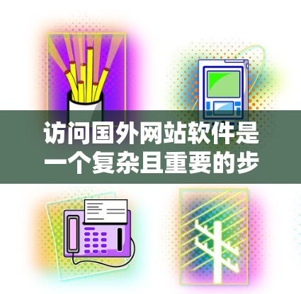 访问国外网站软件是一个复杂且重要的步骤，涉及多个方面，以下是一步步的指南