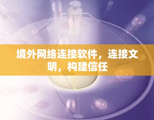 境外网络连接软件，连接文明，构建信任