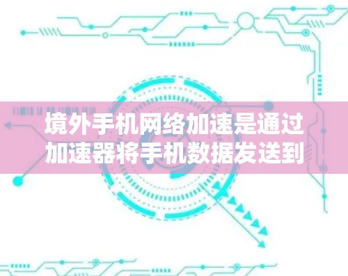 境外手机网络加速是通过加速器将手机数据发送到目标服务器，通常用于远程办公或在线工作。以下是详细的信息和步骤