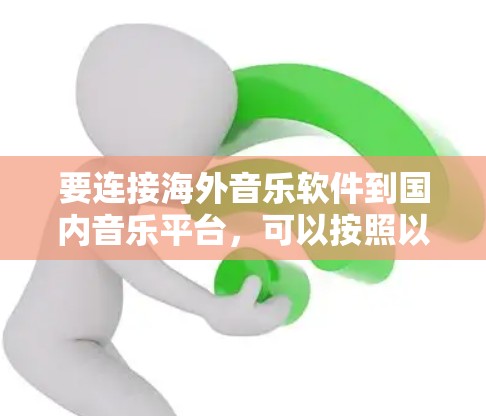 要连接海外音乐软件到国内音乐平台，可以按照以下步骤进行
