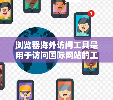 浏览器海外访问工具是用于访问国际网站的工具，涵盖了多种功能和平台。以下是几种常见的工具及其特点