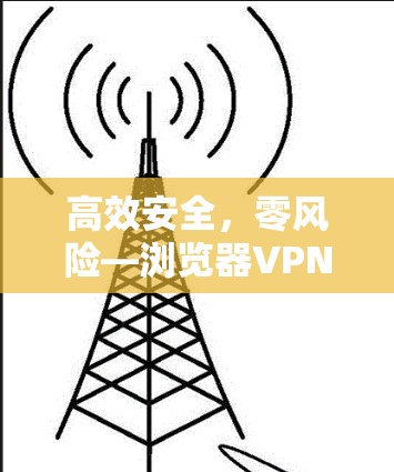 高效安全，零风险—浏览器VPN使用教程
