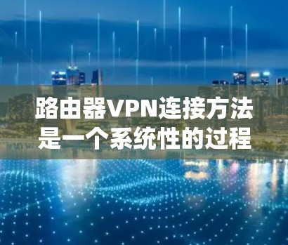 路由器VPN连接方法是一个系统性的过程，涉及多个步骤，每个步骤都需要仔细考虑和执行，以确保安全性和高效性。以下是一个详细的指南，帮助您理解并掌握这一过程