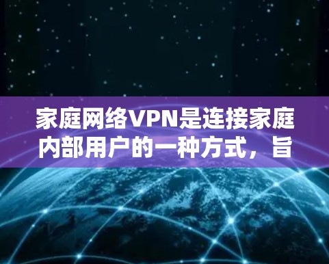 家庭网络VPN是连接家庭内部用户的一种方式，旨在提供安全的视频会议和文件传输服务。以下是逐步的设置步骤和关键考虑因素