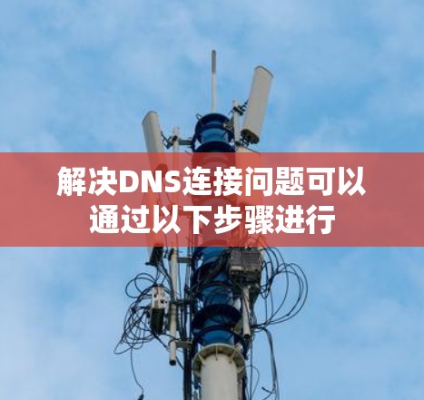 解决DNS连接问题可以通过以下步骤进行