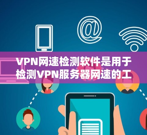 VPN网速检测软件是用于检测VPN服务器网速的工具，帮助用户在选择VPN时确保可靠和稳定的速度。以下是对这些软件的详细介绍和使用指南