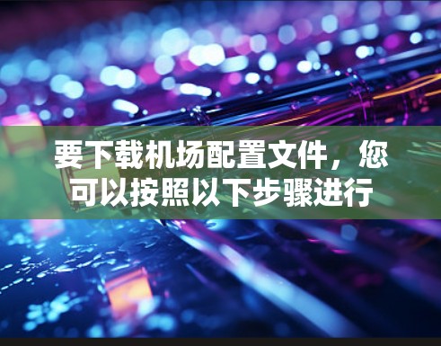 要下载机场配置文件，您可以按照以下步骤进行