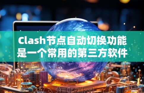 Clash节点自动切换功能是一个常用的第三方软件中的功能，旨在提升游戏体验。以下是对该功能的详细分析和步骤说明