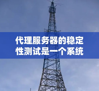 代理服务器的稳定性测试是一个系统性的过程，旨在确保代理服务器在运行时的稳定性和可靠性。以下是对代理服务器稳定性测试的一一步步总结