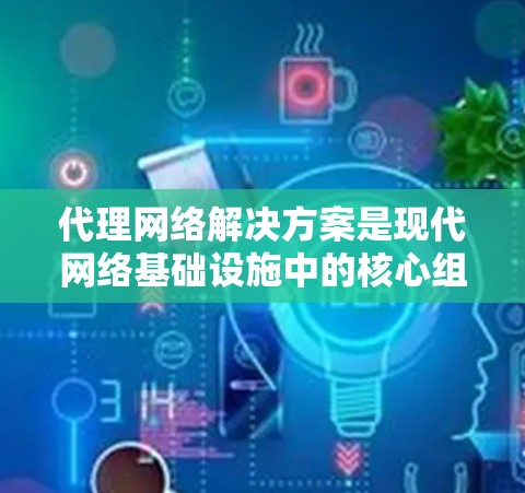 代理网络解决方案是现代网络基础设施中的核心组成部分，它们通过连接到内部和外部网络，提供特定的网络服务，如视频会议、文件传输和实时通讯。以下是关于代理网络的详细介绍