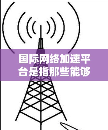 国际网络加速平台是指那些能够为用户提供国际化的网络加速服务的工具。这些平台通常提供多种功能和选项，以便用户根据自己的需求进行设置和使用。以下是一些国际化的网络加速平台及其特点