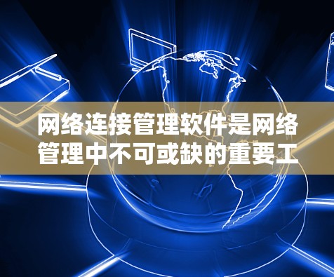 网络连接管理软件是网络管理中不可或缺的重要工具，以下是其关键功能和使用场景的总结
