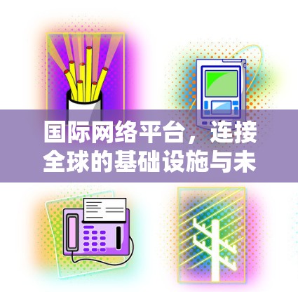 国际网络平台，连接全球的基础设施与未来发展的力量
