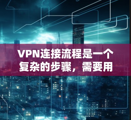 VPN连接流程是一个复杂的步骤，需要用户具备一定的技术知识和设备配置能力。以下是一步步的指南，帮助您理解如何连接到VPN并使用它