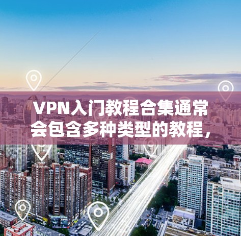 VPN入门教程合集通常会包含多种类型的教程，涵盖基本操作、技术使用、安全知识以及实际应用。以下是几个常见的VPN入门教程合集，涵盖了不同的学习方式和内容