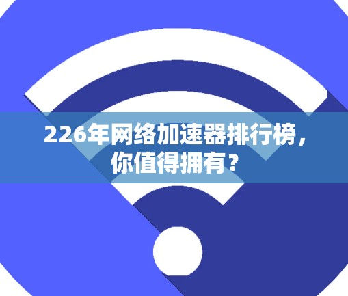 226年网络加速器排行榜，你值得拥有？
