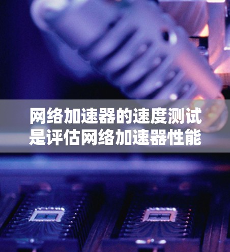 网络加速器的速度测试是评估网络加速器性能和稳定性的重要工具。以下是对网络加速器速度测试的详细总结和步骤指南