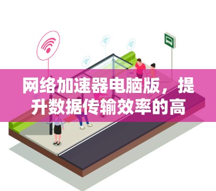 网络加速器电脑版，提升数据传输效率的高效解决方案