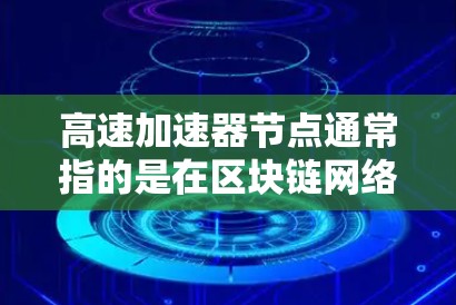高速加速器节点通常指的是在区块链网络中用于加速区块验证和网络通信的加速节点。这些加速节点通过增加网络的负载，从而提高网络的效率和吞吐量。以下是关于高速加速器节点的一些关键点