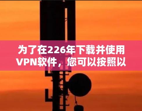 为了在226年下载并使用VPN软件，您可以按照以下步骤进行操作