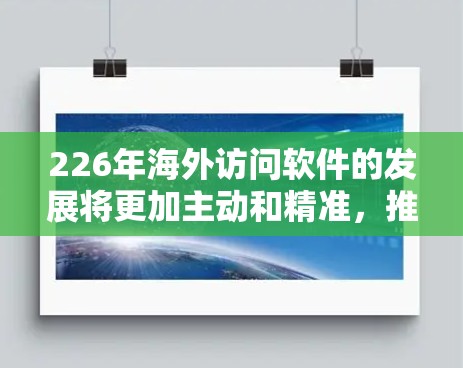 226年海外访问软件的发展将更加主动和精准，推动全球化进程中的国际合作与交流。以下将从多个角度分析这一趋势，探讨其潜力和实施路径
