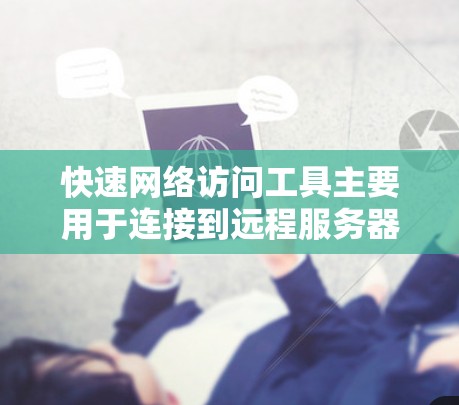 快速网络访问工具主要用于连接到远程服务器或文件服务器，如telnet、ncurses、netcat和nc等。它们支持不同的界面和功能，适合不同场景的应用。以下是它们的主要特点和使用方法