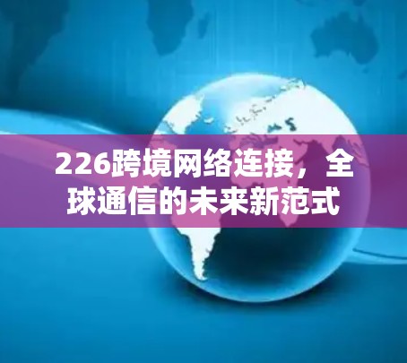 226跨境网络连接，全球通信的未来新范式