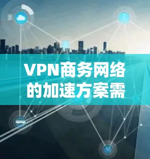 VPN商务网络的加速方案需要综合考虑网络连接的稳定性和安全性，以确保数据传输高效、安全。以下是一个详细的加速方案