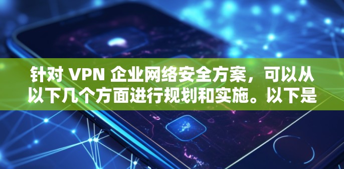 针对 VPN 企业网络安全方案，可以从以下几个方面进行规划和实施。以下是一份全面的 VPN 企业网络安全方案的框架，供参考