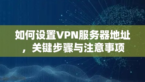 如何设置VPN服务器地址，关键步骤与注意事项