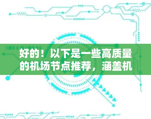 好的！以下是一些高质量的机场节点推荐，涵盖机场、周边商业区和交通设施。这些推荐旨在帮助您找到地理位置优越、交通便利、周边环境良好的机场，以满足您的需求