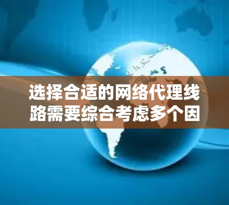 选择合适的网络代理线路需要综合考虑多个因素，以确保性能、安全性和稳定性。以下是详细的解决方案