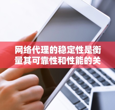 网络代理的稳定性是衡量其可靠性和性能的关键因素，特别是在企业级网络代理中，稳定性和响应速度对企业的业务运营至关重要。以下是对网络代理稳定性的详细分析