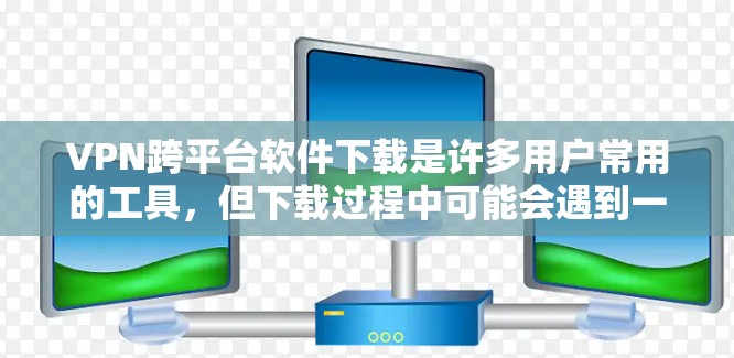 VPN跨平台软件下载是许多用户常用的工具，但下载过程中可能会遇到一些问题。以下是一些常见的问题及其解决方案