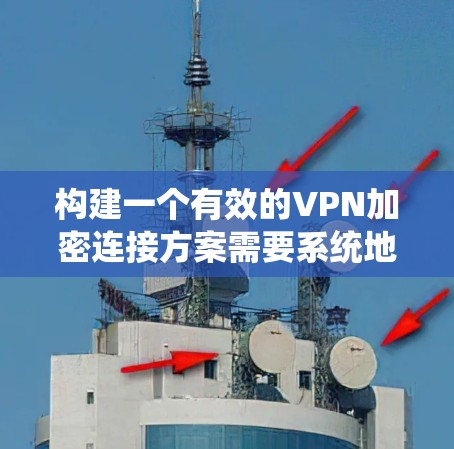 构建一个有效的VPN加密连接方案需要系统地考虑多个环节，每个环节都至关重要。以下是一个分步的解决方案