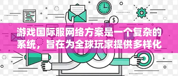游戏国际服网络方案是一个复杂的系统，旨在为全球玩家提供多样化的游戏体验。以下是对该方案的系统性总结