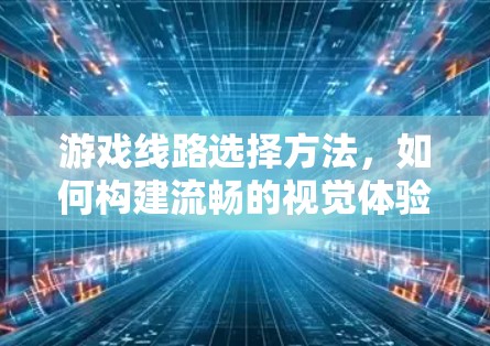 游戏线路选择方法，如何构建流畅的视觉体验