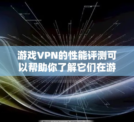 游戏VPN的性能评测可以帮助你了解它们在游戏环境中的表现如何，以及它们适合使用哪些情况。以下是对游戏VPN的性能评测