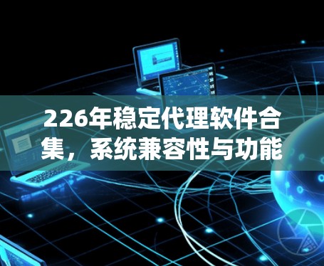 226年稳定代理软件合集，系统兼容性与功能优化
