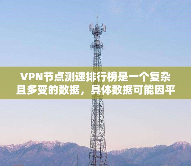 VPN节点测速排行榜是一个复杂且多变的数据，具体数据可能因平台而异。以下是一些可能涉及的思考方向和问题