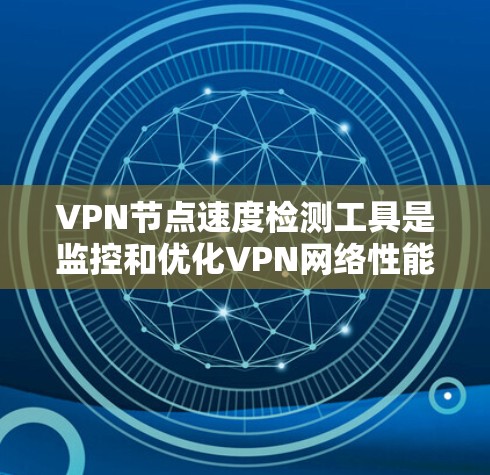 VPN节点速度检测工具是监控和优化VPN网络性能的重要工具。以下是对这些工具的详细总结
