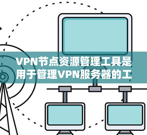 VPN节点资源管理工具是用于管理VPN服务器的工具，帮助管理员配置和监控VPN服务器的资源。以下是对这些工具的详细分类和说明