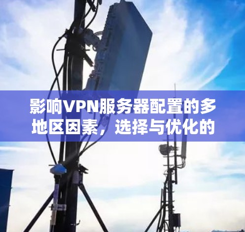 影响VPN服务器配置的多地区因素，选择与优化的策略