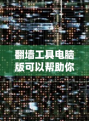 翻墙工具电脑版可以帮助你管理网络访问、远程控制、数据分析等需求。以下是一些常见的翻墙工具及其简介