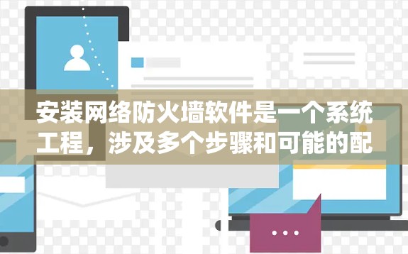 安装网络防火墙软件是一个系统工程，涉及多个步骤和可能的配置问题。以下是一个详细的步骤指南，帮助您顺利安装网络防火墙软件