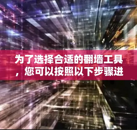 为了选择合适的翻墙工具，您可以按照以下步骤进行