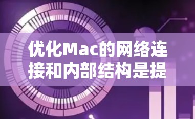 优化Mac的网络连接和内部结构是提升性能的重要技巧。以下是一些优化Mac的网络线路和内部结构的技巧