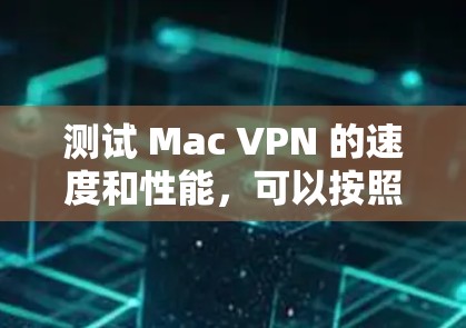 测试 Mac VPN 的速度和性能，可以按照以下步骤进行