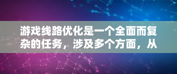 游戏线路优化是一个全面而复杂的任务，涉及多个方面，从游戏类型、内容到制作流程，还有用户反馈和安全合规。以下是对游戏线路优化的详细总结和建议