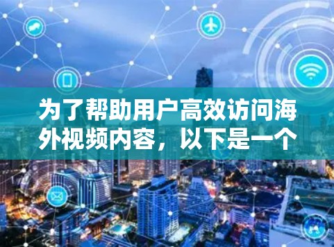 为了帮助用户高效访问海外视频内容，以下是一个结构化的解决方案，涵盖访问、搜索、下载、分享和安全等方面